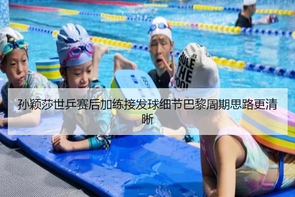 孙颖莎世乒赛后加练接发球细节巴黎周期思路更清晰