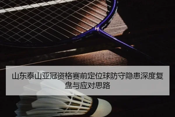 山东泰山亚冠资格赛前定位球防守隐患深度复盘与应对思路