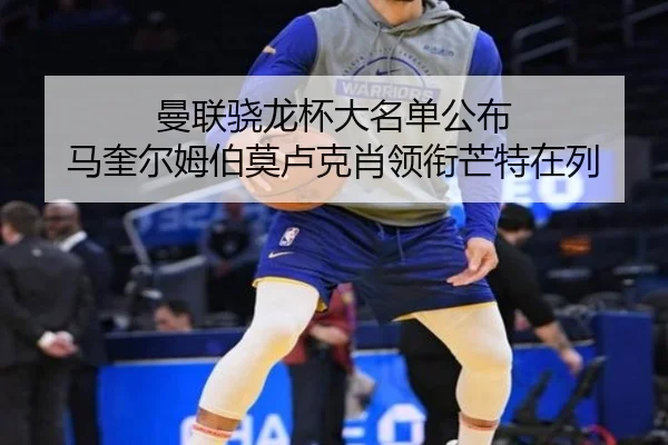 曼联骁龙杯大名单公布 马奎尔姆伯莫卢克肖领衔芒特在列